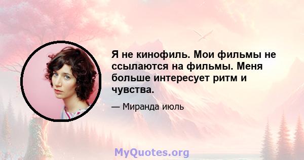 Я не кинофиль. Мои фильмы не ссылаются на фильмы. Меня больше интересует ритм и чувства.