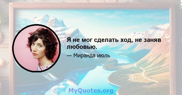 Я не мог сделать ход, не заняв любовью.