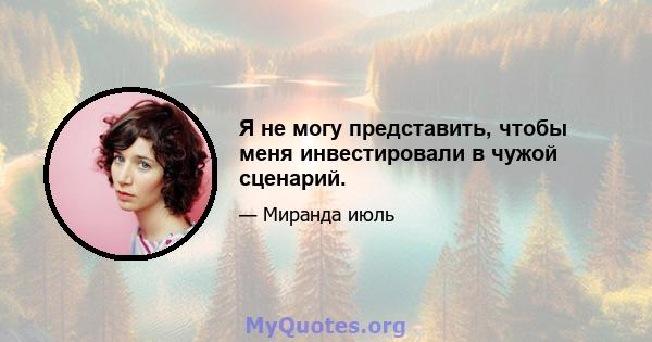 Я не могу представить, чтобы меня инвестировали в чужой сценарий.