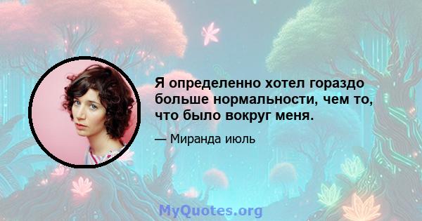 Я определенно хотел гораздо больше нормальности, чем то, что было вокруг меня.