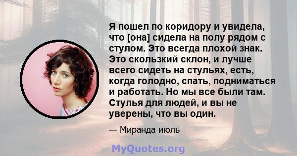 Я пошел по коридору и увидела, что [она] сидела на полу рядом с стулом. Это всегда плохой знак. Это скользкий склон, и лучше всего сидеть на стульях, есть, когда голодно, спать, подниматься и работать. Но мы все были