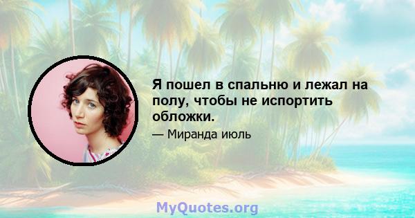 Я пошел в спальню и лежал на полу, чтобы не испортить обложки.