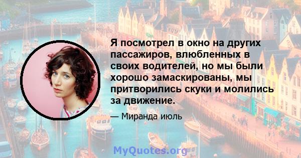 Я посмотрел в окно на других пассажиров, влюбленных в своих водителей, но мы были хорошо замаскированы, мы притворились скуки и молились за движение.