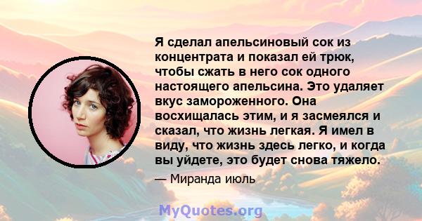 Я сделал апельсиновый сок из концентрата и показал ей трюк, чтобы сжать в него сок одного настоящего апельсина. Это удаляет вкус замороженного. Она восхищалась этим, и я засмеялся и сказал, что жизнь легкая. Я имел в