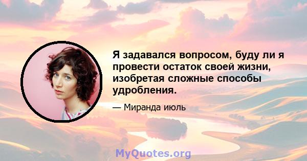 Я задавался вопросом, буду ли я провести остаток своей жизни, изобретая сложные способы удробления.