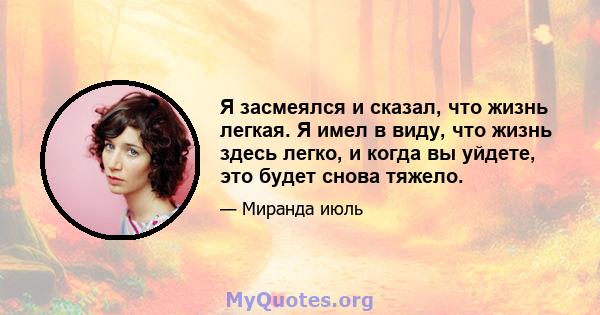 Я засмеялся и сказал, что жизнь легкая. Я имел в виду, что жизнь здесь легко, и когда вы уйдете, это будет снова тяжело.