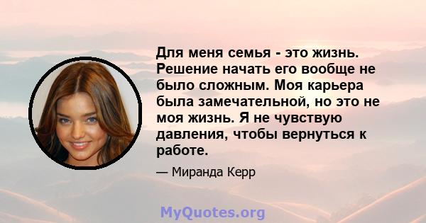 Для меня семья - это жизнь. Решение начать его вообще не было сложным. Моя карьера была замечательной, но это не моя жизнь. Я не чувствую давления, чтобы вернуться к работе.