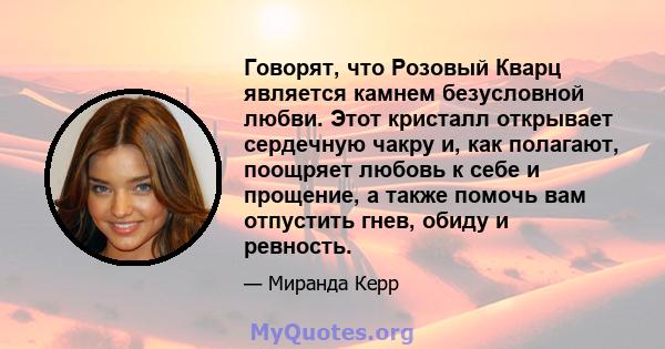 Говорят, что Розовый Кварц является камнем безусловной любви. Этот кристалл открывает сердечную чакру и, как полагают, поощряет любовь к себе и прощение, а также помочь вам отпустить гнев, обиду и ревность.