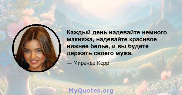 Каждый день надевайте немного макияжа, надевайте красивое нижнее белье, и вы будете держать своего мужа.