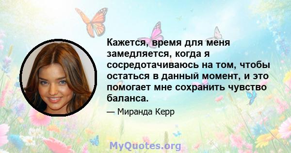 Кажется, время для меня замедляется, когда я сосредотачиваюсь на том, чтобы остаться в данный момент, и это помогает мне сохранить чувство баланса.