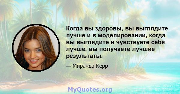 Когда вы здоровы, вы выглядите лучше и в моделировании, когда вы выглядите и чувствуете себя лучше, вы получаете лучшие результаты.