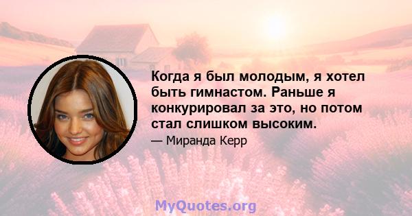 Когда я был молодым, я хотел быть гимнастом. Раньше я конкурировал за это, но потом стал слишком высоким.