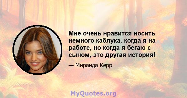 Мне очень нравится носить немного каблука, когда я на работе, но когда я бегаю с сыном, это другая история!