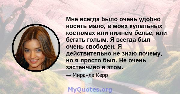 Мне всегда было очень удобно носить мало, в моих купальных костюмах или нижнем белье, или бегать голым. Я всегда был очень свободен. Я действительно не знаю почему, но я просто был. Не очень застенчиво в этом.