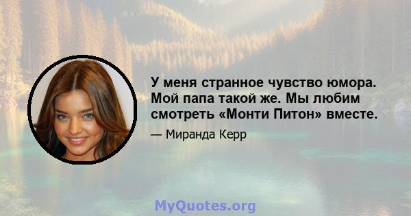 У меня странное чувство юмора. Мой папа такой же. Мы любим смотреть «Монти Питон» вместе.