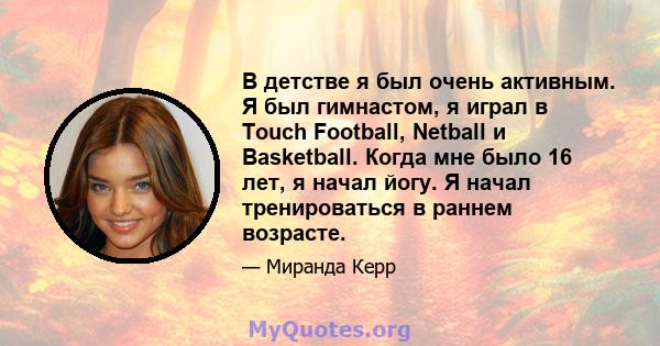 В детстве я был очень активным. Я был гимнастом, я играл в Touch Football, Netball и Basketball. Когда мне было 16 лет, я начал йогу. Я начал тренироваться в раннем возрасте.