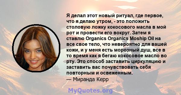 Я делал этот новый ритуал, где первое, что я делаю утром, - это положить столовую ложку кокосового масла в мой рот и провести его вокруг. Затем я ставлю Organics Organics Moship Oil на все свое тело, что невероятно для