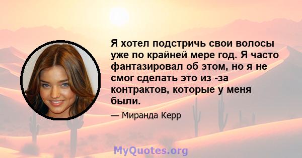 Я хотел подстричь свои волосы уже по крайней мере год. Я часто фантазировал об этом, но я не смог сделать это из -за контрактов, которые у меня были.