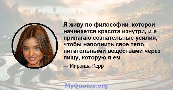 Я живу по философии, которой начинается красота изнутри, и я прилагаю сознательные усилия, чтобы наполнить свое тело питательными веществами через пищу, которую я ем.