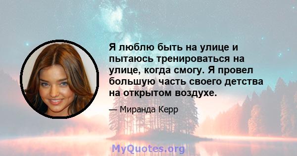 Я люблю быть на улице и пытаюсь тренироваться на улице, когда смогу. Я провел большую часть своего детства на открытом воздухе.