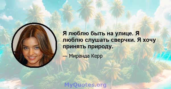 Я люблю быть на улице. Я люблю слушать сверчки. Я хочу принять природу.