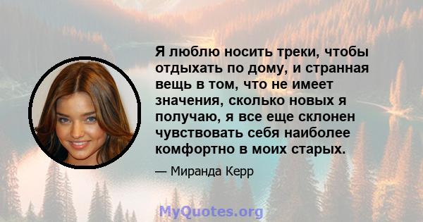 Я люблю носить треки, чтобы отдыхать по дому, и странная вещь в том, что не имеет значения, сколько новых я получаю, я все еще склонен чувствовать себя наиболее комфортно в моих старых.