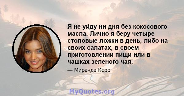 Я не уйду ни дня без кокосового масла. Лично я беру четыре столовые ложки в день, либо на своих салатах, в своем приготовлении пищи или в чашках зеленого чая.