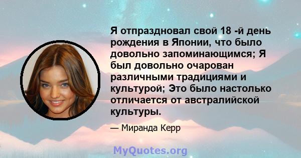 Я отпраздновал свой 18 -й день рождения в Японии, что было довольно запоминающимся; Я был довольно очарован различными традициями и культурой; Это было настолько отличается от австралийской культуры.