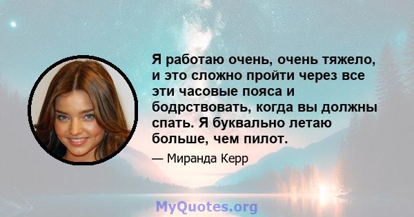 Я работаю очень, очень тяжело, и это сложно пройти через все эти часовые пояса и бодрствовать, когда вы должны спать. Я буквально летаю больше, чем пилот.