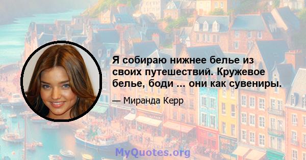 Я собираю нижнее белье из своих путешествий. Кружевое белье, боди ... они как сувениры.