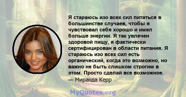 Я стараюсь изо всех сил питаться в большинстве случаев, чтобы я чувствовал себя хорошо и имел больше энергии. Я так увлечен здоровой пищу, я фактически сертифицирован в области питания. Я стараюсь изо всех сил есть