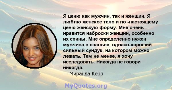 Я ценю как мужчин, так и женщин. Я люблю женское тело и по -настоящему ценю женскую форму. Мне очень нравится наброски женщин, особенно их спины. Мне определенно нужен мужчина в спальне, однако-хороший сильный сундук,