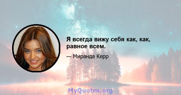 Я всегда вижу себя как, как, равное всем.