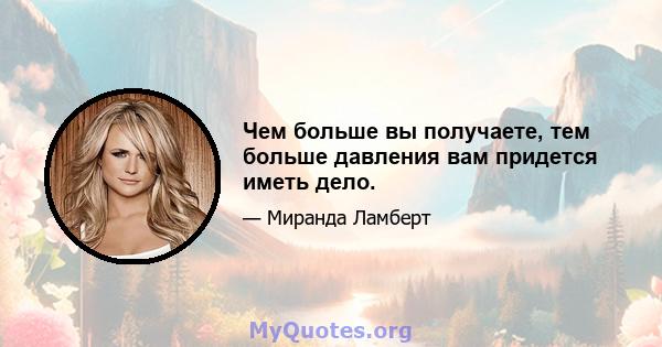 Чем больше вы получаете, тем больше давления вам придется иметь дело.