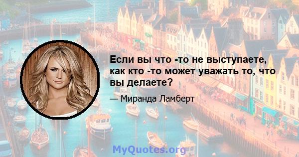 Если вы что -то не выступаете, как кто -то может уважать то, что вы делаете?