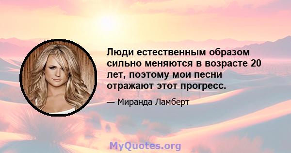 Люди естественным образом сильно меняются в возрасте 20 лет, поэтому мои песни отражают этот прогресс.