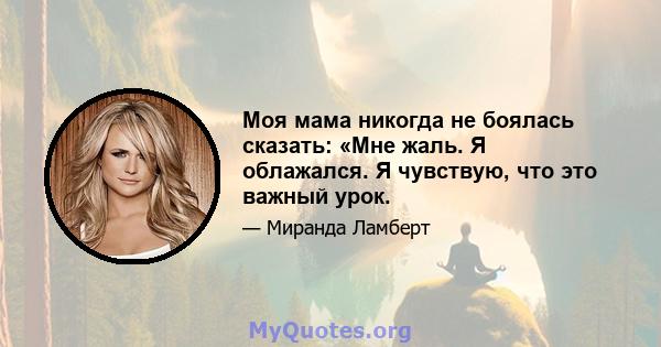 Моя мама никогда не боялась сказать: «Мне жаль. Я облажался. Я чувствую, что это важный урок.