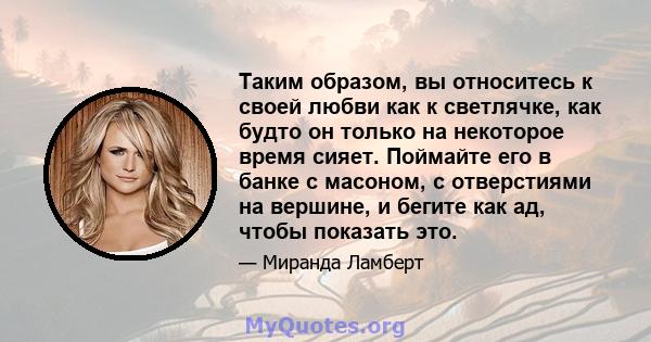 Таким образом, вы относитесь к своей любви как к светлячке, как будто он только на некоторое время сияет. Поймайте его в банке с масоном, с отверстиями на вершине, и бегите как ад, чтобы показать это.