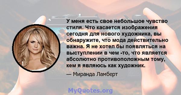 У меня есть свое небольшое чувство стиля. Что касается изображения сегодня для нового художника, вы обнаружите, что мода действительно важна. Я не хотел бы появляться на выступлении в чем -то, что является абсолютно