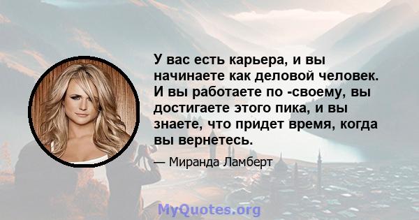 У вас есть карьера, и вы начинаете как деловой человек. И вы работаете по -своему, вы достигаете этого пика, и вы знаете, что придет время, когда вы вернетесь.