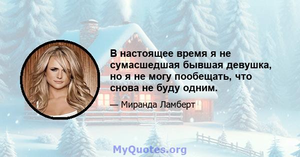 В настоящее время я не сумасшедшая бывшая девушка, но я не могу пообещать, что снова не буду одним.