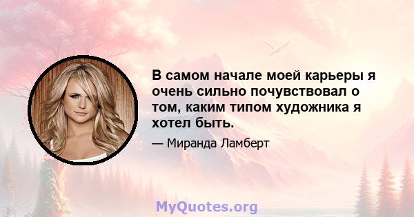 В самом начале моей карьеры я очень сильно почувствовал о том, каким типом художника я хотел быть.