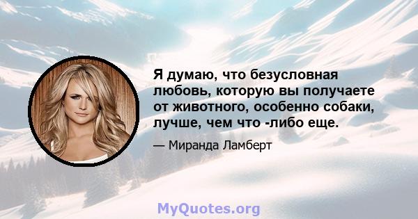 Я думаю, что безусловная любовь, которую вы получаете от животного, особенно собаки, лучше, чем что -либо еще.