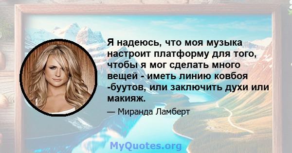 Я надеюсь, что моя музыка настроит платформу для того, чтобы я мог сделать много вещей - иметь линию ковбоя -буутов, или заключить духи или макияж.