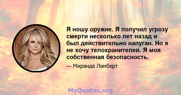 Я ношу оружие. Я получил угрозу смерти несколько лет назад и был действительно напуган. Но я не хочу телохранителей. Я моя собственная безопасность.