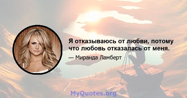 Я отказываюсь от любви, потому что любовь отказалась от меня.