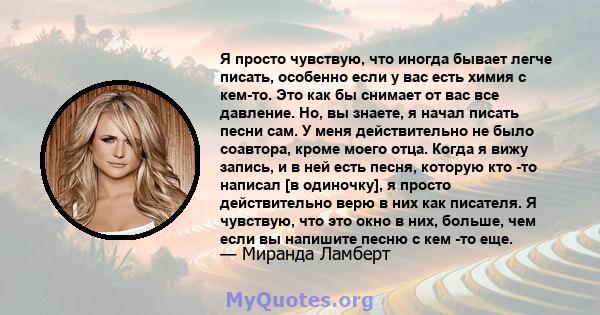 Я просто чувствую, что иногда бывает легче писать, особенно если у вас есть химия с кем-то. Это как бы снимает от вас все давление. Но, вы знаете, я начал писать песни сам. У меня действительно не было соавтора, кроме