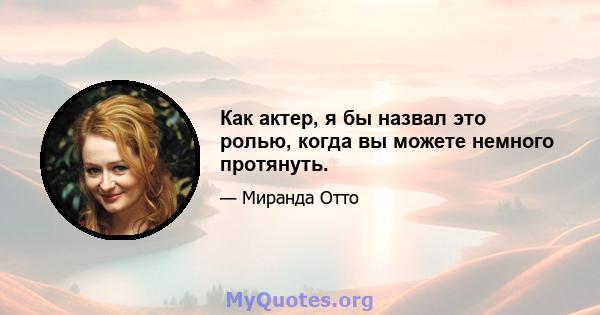 Как актер, я бы назвал это ролью, когда вы можете немного протянуть.