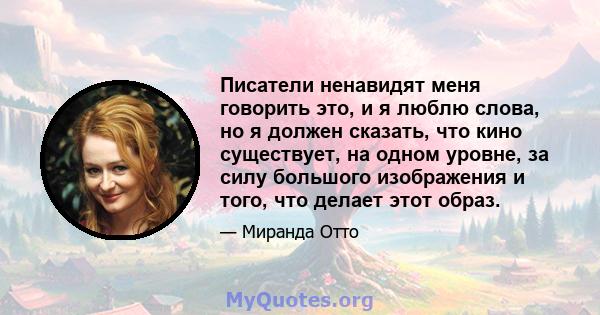 Писатели ненавидят меня говорить это, и я люблю слова, но я должен сказать, что кино существует, на одном уровне, за силу большого изображения и того, что делает этот образ.