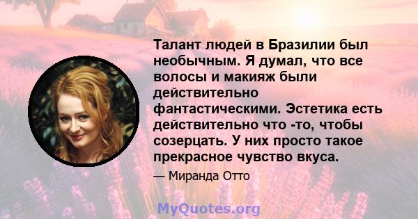 Талант людей в Бразилии был необычным. Я думал, что все волосы и макияж были действительно фантастическими. Эстетика есть действительно что -то, чтобы созерцать. У них просто такое прекрасное чувство вкуса.